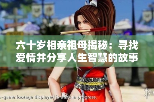 六十歲相親祖母揭秘：尋找愛情并分享人生智慧的故事