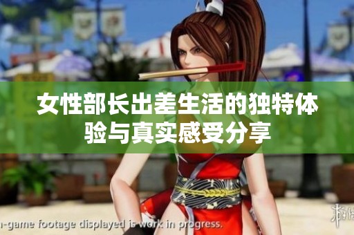 女性部長出差生活的獨(dú)特體驗(yàn)與真實(shí)感受分享