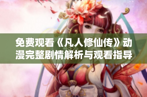 免費觀看《凡人修仙傳》動漫完整劇情解析與觀看指導(dǎo)