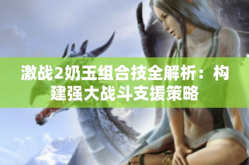激戰(zhàn)2奶玉組合技全解析：構(gòu)建強大戰(zhàn)斗支援策略