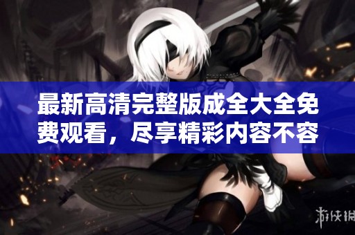 最新高清完整版成全大全免費(fèi)觀看，盡享精彩內(nèi)容不容錯(cuò)過(guò)！