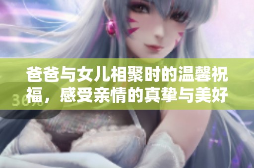 爸爸與女兒相聚時的溫馨祝福，感受親情的真摯與美好