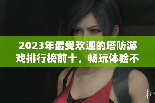 2023年最受歡迎的塔防游戲排行榜前十，暢玩體驗(yàn)不容錯(cuò)過