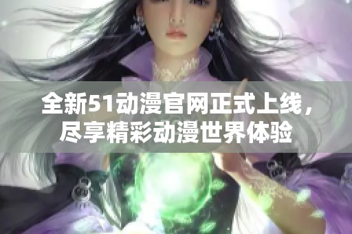 全新51動(dòng)漫官網(wǎng)正式上線，盡享精彩動(dòng)漫世界體驗(yàn)