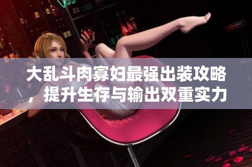大亂斗肉寡婦最強出裝攻略，提升生存與輸出雙重實力
