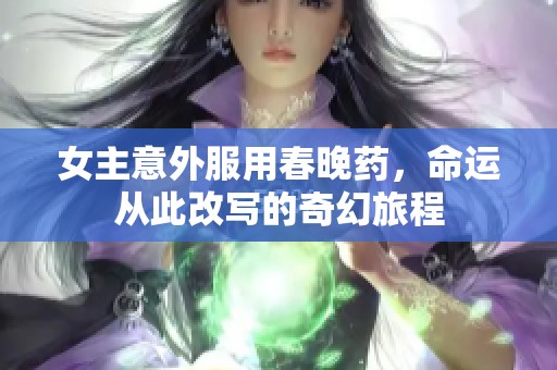 女主意外服用春晚藥，命運(yùn)從此改寫的奇幻旅程
