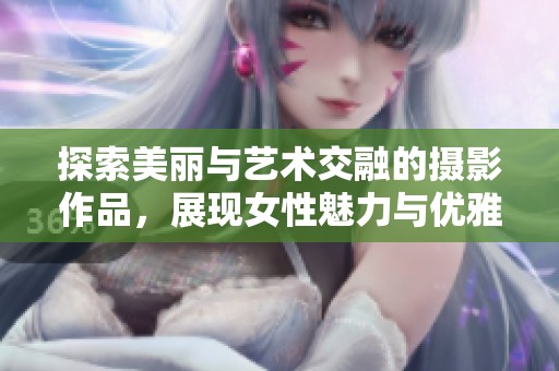 探索美麗與藝術(shù)交融的攝影作品，展現(xiàn)女性魅力與優(yōu)雅姿態(tài)
