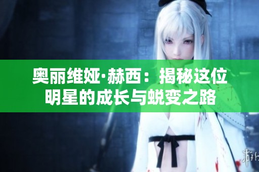 奧麗維婭·赫西：揭秘這位明星的成長(zhǎng)與蛻變之路