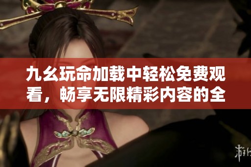 九幺玩命加載中輕松免費(fèi)觀看，暢享無限精彩內(nèi)容的全新體驗(yàn)