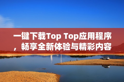 一鍵下載Top Top應用程序，暢享全新體驗與精彩內(nèi)容