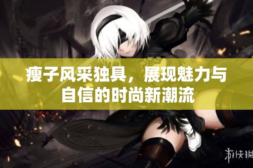 瘦子風(fēng)采獨具，展現(xiàn)魅力與自信的時尚新潮流