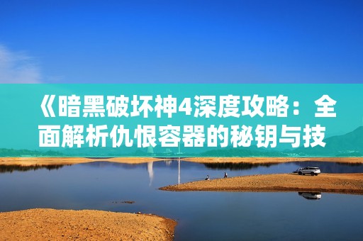 《暗黑破壞神4深度攻略：全面解析仇恨容器的秘鑰與技巧》