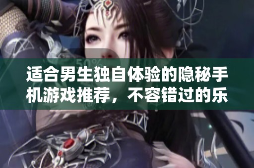 適合男生獨(dú)自體驗(yàn)的隱秘手機(jī)游戲推薦，不容錯(cuò)過(guò)的樂(lè)趣挑戰(zhàn)