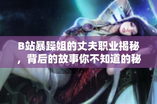 B站暴躁姐的丈夫職業(yè)揭秘，背后的故事你不知道的秘密