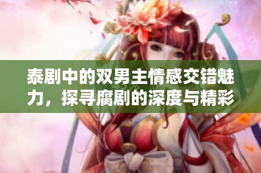 泰劇中的雙男主情感交錯魅力，探尋腐劇的深度與精彩