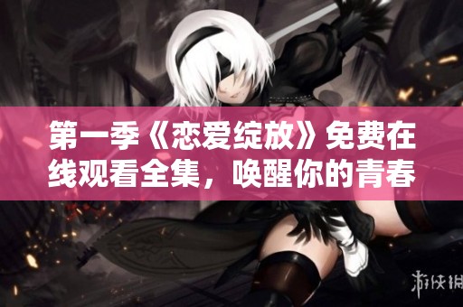 第一季《戀愛綻放》免費在線觀看全集，喚醒你的青春回憶