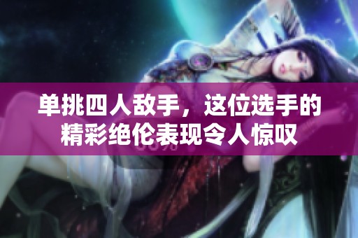 單挑四人敵手，這位選手的精彩絕倫表現(xiàn)令人驚嘆