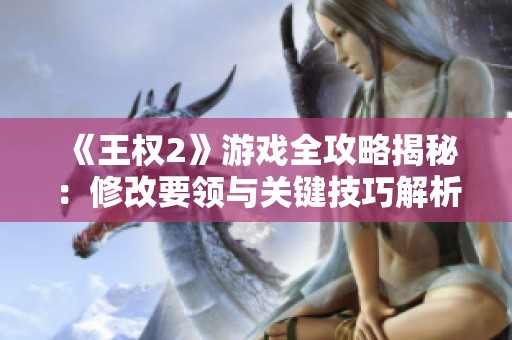 《王權(quán)2》游戲全攻略揭秘：修改要領(lǐng)與關(guān)鍵技巧解析