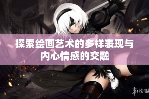 探索繪畫藝術(shù)的多樣表現(xiàn)與內(nèi)心情感的交融