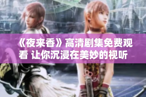 《夜來香》高清劇集免費(fèi)觀看 讓你沉浸在美妙的視聽盛宴中
