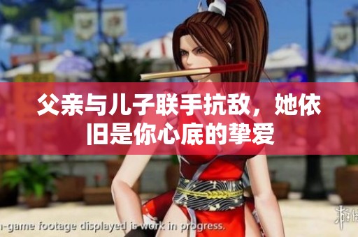 父親與兒子聯(lián)手抗敵，她依舊是你心底的摯愛(ài)