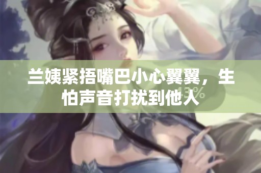 蘭姨緊捂嘴巴小心翼翼，生怕聲音打擾到他人