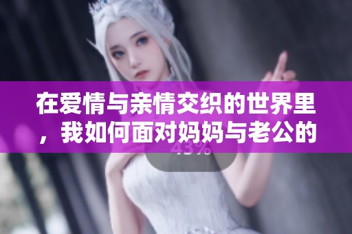 在愛情與親情交織的世界里，我如何面對媽媽與老公的稱謂挑戰(zhàn)