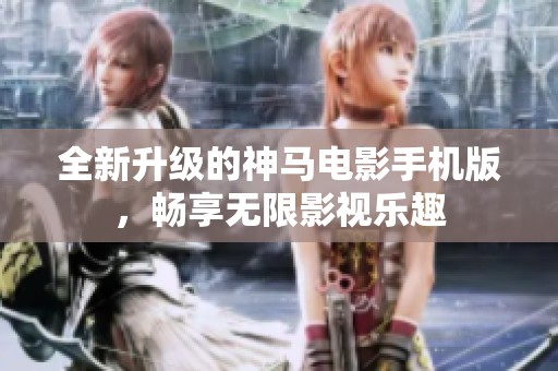 全新升級的神馬電影手機版，暢享無限影視樂趣