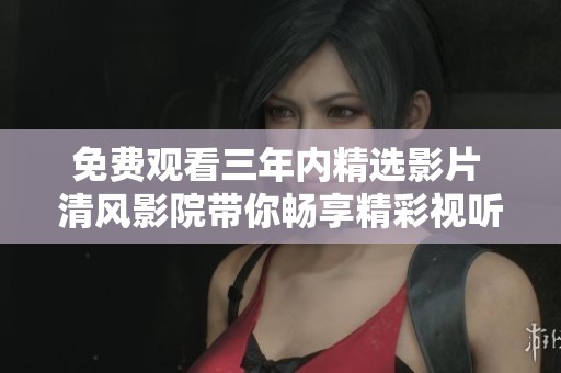 免費(fèi)觀看三年內(nèi)精選影片 清風(fēng)影院帶你暢享精彩視聽體驗(yàn)