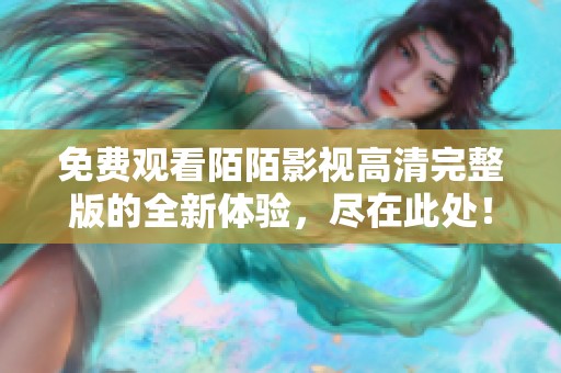 免費(fèi)觀看陌陌影視高清完整版的全新體驗(yàn)，盡在此處！