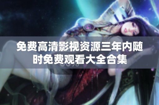 免費(fèi)高清影視資源三年內(nèi)隨時(shí)免費(fèi)觀看大全合集