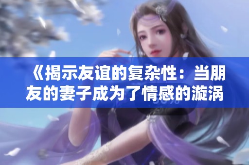 《揭示友誼的復雜性：當朋友的妻子成為了情感的漩渦》