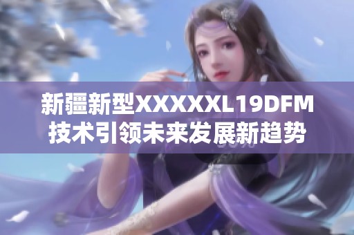 新疆新型XXXXXL19DFM技術(shù)引領(lǐng)未來發(fā)展新趨勢