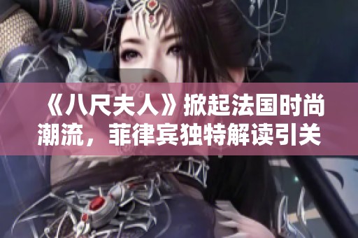 《八尺夫人》掀起法國時尚潮流，菲律賓獨特解讀引關(guān)注