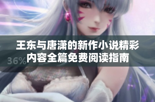 王東與唐瀟的新作小說(shuō)精彩內(nèi)容全篇免費(fèi)閱讀指南