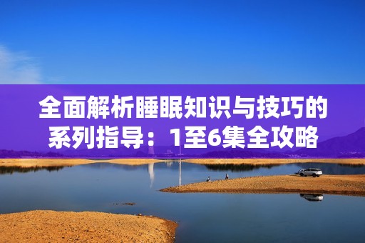 全面解析睡眠知識與技巧的系列指導(dǎo)：1至6集全攻略