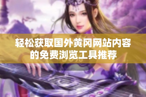 輕松獲取國(guó)外黃岡網(wǎng)站內(nèi)容的免費(fèi)瀏覽工具推薦