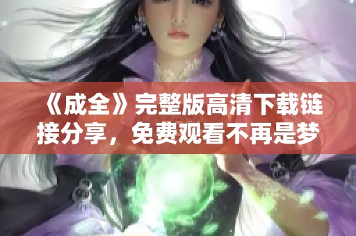 《成全》完整版高清下載鏈接分享，免費(fèi)觀看不再是夢