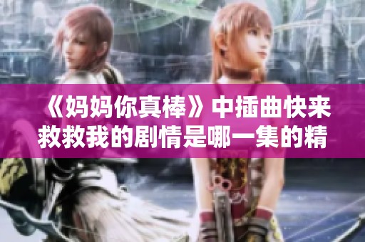 《媽媽你真棒》中插曲快來(lái)救救我的劇情是哪一集的精彩解析