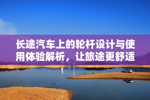 長(zhǎng)途汽車上的輪桿設(shè)計(jì)與使用體驗(yàn)解析，讓旅途更舒適安全