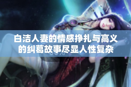 白潔人妻的情感掙扎與高義的糾葛故事盡顯人性復雜