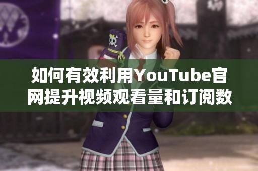 如何有效利用YouTube官網(wǎng)提升視頻觀看量和訂閱數(shù)