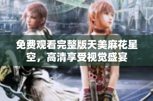 免費觀看完整版天美麻花星空，高清享受視覺盛宴