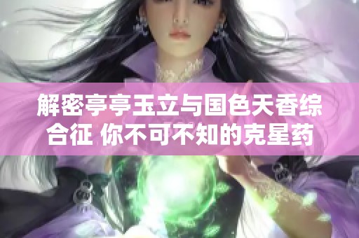 解密亭亭玉立與國色天香綜合征 你不可不知的克星藥物解析