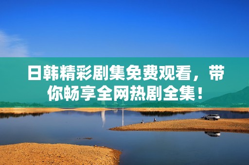 日韓精彩劇集免費(fèi)觀看，帶你暢享全網(wǎng)熱劇全集！