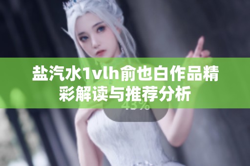 鹽汽水1vlh俞也白作品精彩解讀與推薦分析