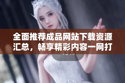 全面推薦成品網(wǎng)站下載資源匯總，暢享精彩內(nèi)容一網(wǎng)打盡