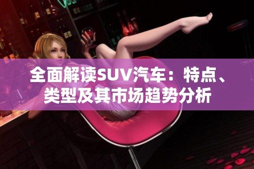 全面解讀SUV汽車：特點、類型及其市場趨勢分析