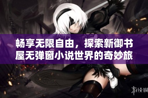 暢享無限自由，探索新御書屋無彈窗小說世界的奇妙旅程