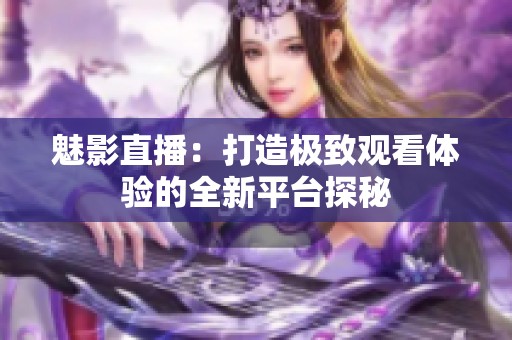 魅影直播：打造極致觀看體驗(yàn)的全新平臺探秘
